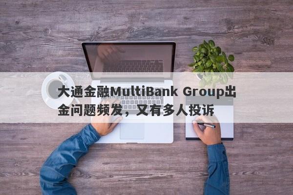 大通金融MultiBank Group出金问题频发，又有多人投诉
