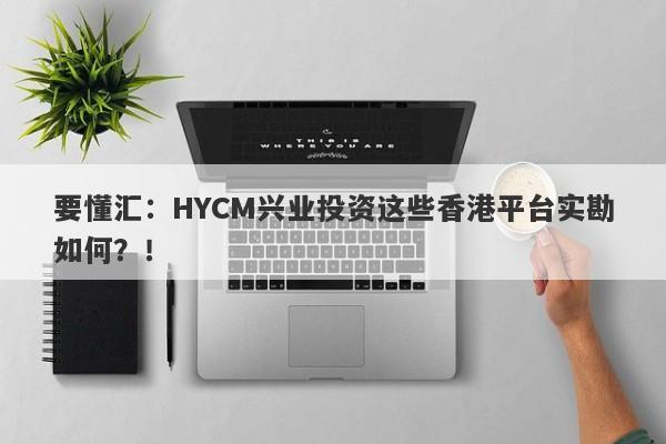 要懂汇：HYCM兴业投资这些香港平台实勘如何？！