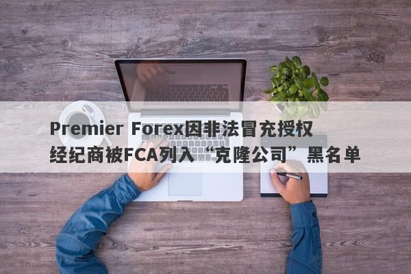 Premier Forex因非法冒充授权经纪商被FCA列入“克隆公司”黑名单