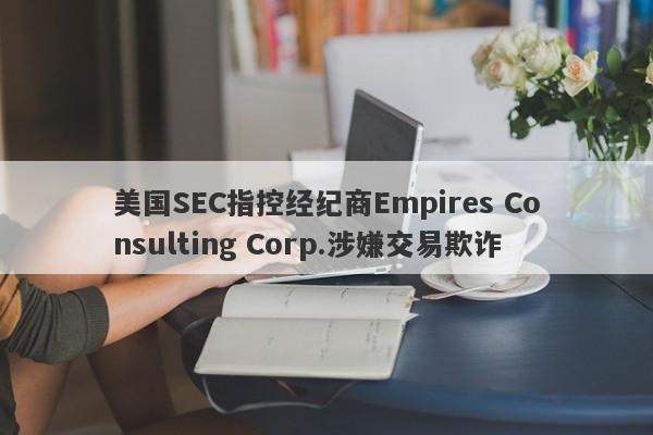 美国SEC指控经纪商Empires Consulting Corp.涉嫌交易欺诈