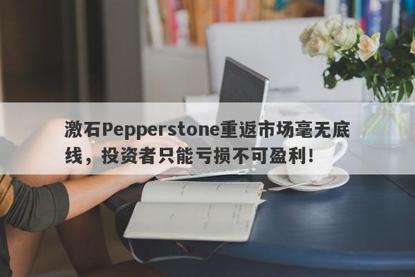 激石Pepperstone重返市场毫无底线，投资者只能亏损不可盈利！