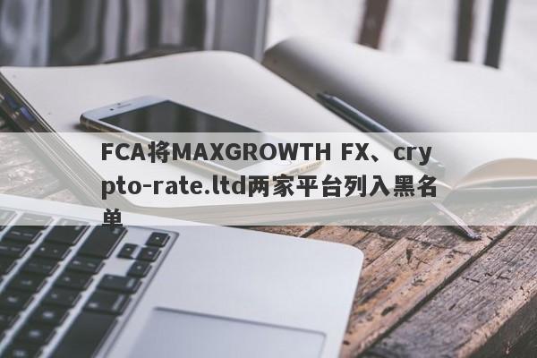 FCA将MAXGROWTH FX、crypto-rate.ltd两家平台列入黑名单