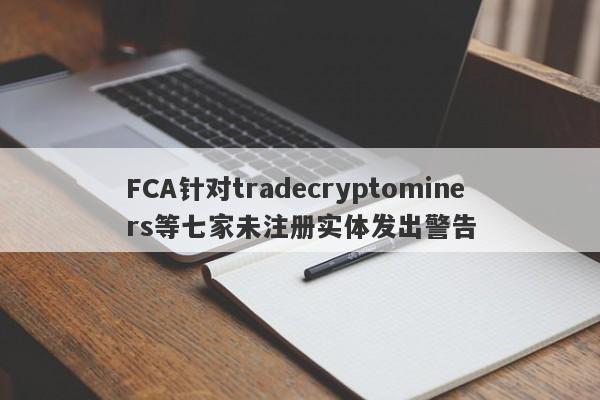 FCA针对tradecryptominers等七家未注册实体发出警告