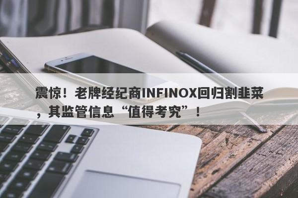 震惊！老牌经纪商INFINOX回归割韭菜，其监管信息“值得考究”！