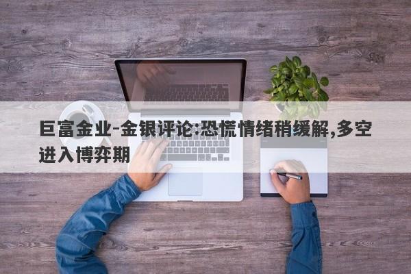 巨富金业-金银评论:恐慌情绪稍缓解,多空进入博弈期