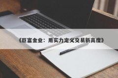 《巨富金业：用实力定义交易新高度》