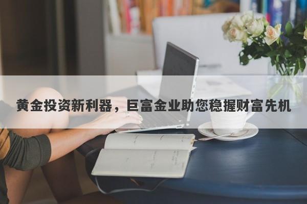 黄金投资新利器，巨富金业助您稳握财富先机