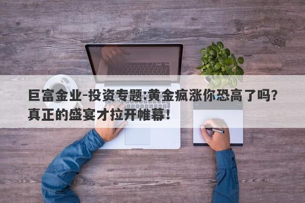 巨富金业-投资专题:黄金疯涨你恐高了吗？真正的盛宴才拉开帷幕！