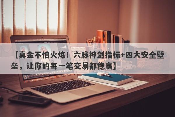 【真金不怕火炼！六脉神剑指标+四大安全壁垒，让你的每一笔交易都稳赢】