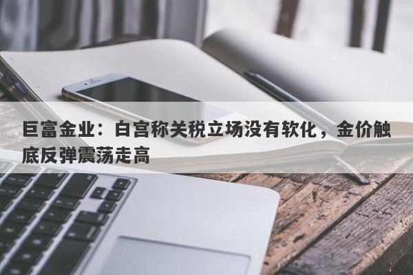 巨富金业：白宫称关税立场没有软化，金价触底反弹震荡走高