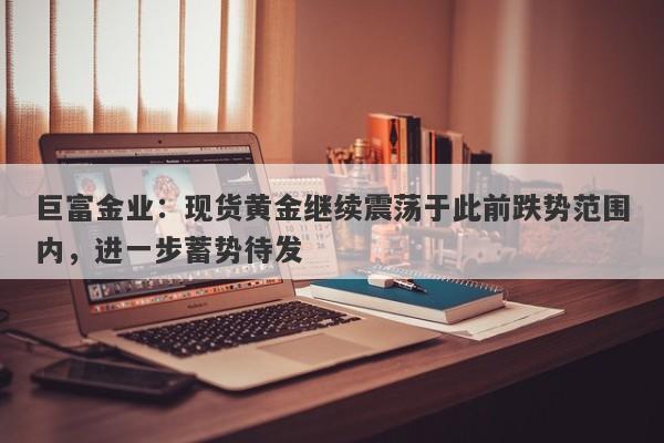 巨富金业：现货黄金继续震荡于此前跌势范围内，进一步蓄势待发